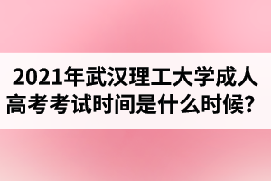 2021年武漢理工大學(xué)成人高考考試時(shí)間是什么時(shí)候？