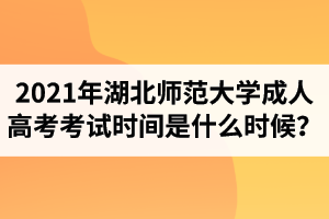 2021年湖北師范大學(xué)成人高考考試時間是什么時候？