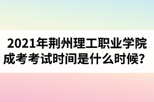 2021年荊州理工職業(yè)學(xué)院成人高考考試時間是什么時候？