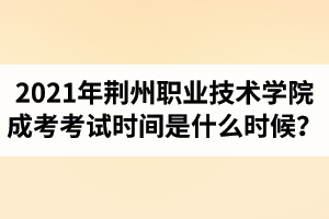 2021年荊州職業(yè)技術(shù)學(xué)院成人高考考試時間是什么時候？