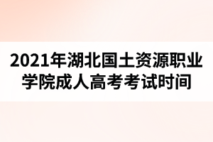 2021年湖北國土資源職業(yè)學(xué)院成人高考考試時(shí)間是什么時(shí)候？