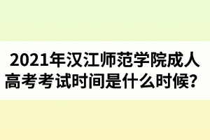 2021年漢江師范學院成人高考考試時間是什么時候？