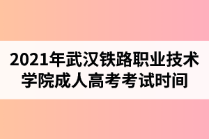 2021年武漢鐵路職業(yè)技術(shù)學院成人高考考試時間是什么時候？