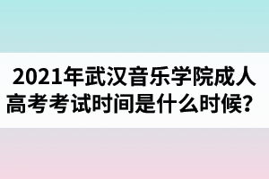 2021年武漢音樂學(xué)院成人高考考試時(shí)間是什么時(shí)候？