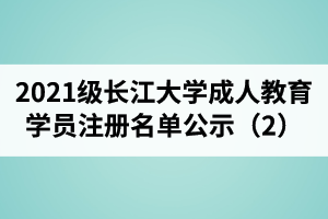 2021級長江大學成人教育學員注冊名單公示（2）