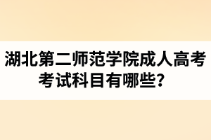 湖北第二師范學(xué)院成人高考考試科目有哪些？