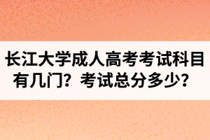 長江大學成人高考考試科目有幾門？考試總分多少？