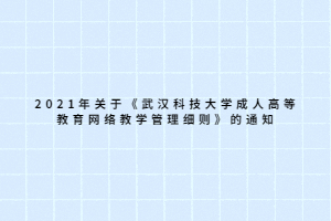 2021年關(guān)于《武漢科技大學(xué)成人高等教育網(wǎng)絡(luò)教學(xué)管理細(xì)則》的通知