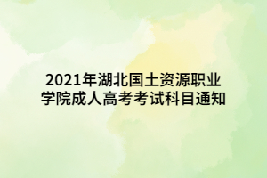 2021年湖北國土資源職業(yè)學(xué)院成人高考考試科目通知