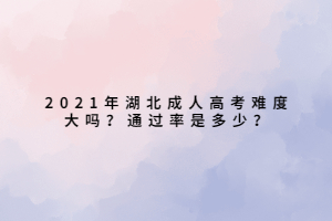 2021年湖北成人高考難度大嗎？通過率是多少？