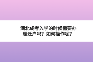 湖北成考入學(xué)的時候需要辦理遷戶嗎？如何操作呢？