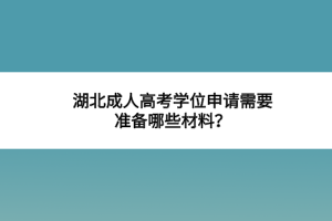 湖北成人高考學(xué)位申請需要準(zhǔn)備哪些材料？