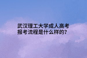 武漢理工大學(xué)成人高考報考流程是什么樣的？