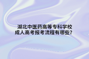 湖北中醫(yī)藥高等專科學校成人高考報考流程有哪些？