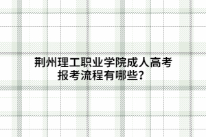 荊州理工職業(yè)學(xué)院成人高考報(bào)考流程有哪些？