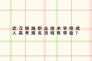 武漢鐵路職業(yè)技術(shù)學(xué)院成人高考報(bào)名流程有哪些？