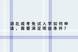 湖北成考免試入學(xué)如何申請(qǐng)，需要滿足哪些條件？