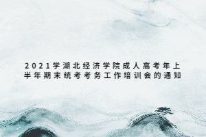 2021學湖北經(jīng)濟學院成人高考年上半年期末統(tǒng)考考務工作培訓會的通知