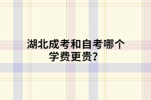 湖北成考和自考哪個(gè)學(xué)費(fèi)更貴？
