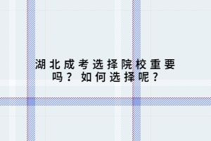 湖北成考選擇院校重要嗎？如何選擇呢?