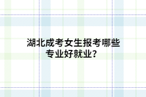湖北成考女生報(bào)考哪些專業(yè)好就業(yè)？