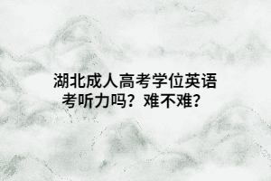 湖北成人高考學(xué)位英語(yǔ)考聽力嗎？難不難？