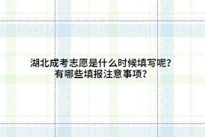 湖北成考志愿是什么時候填寫呢？有哪些填報注意事項？