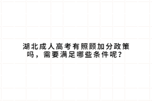 湖北成人高考有照顧加分政策嗎，需要滿足哪些條件呢？