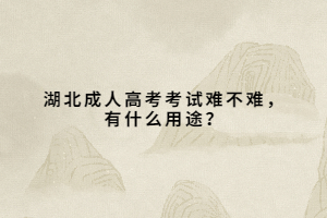 湖北成人高考考試難不難，有什么用途？