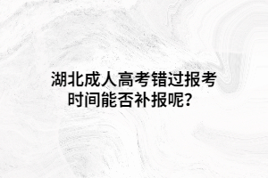 湖北成人高考錯(cuò)過報(bào)考時(shí)間能否補(bǔ)報(bào)呢？