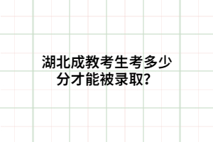 湖北成教考生考多少分才能被錄??？