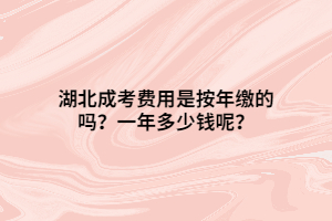 湖北成考費(fèi)用是按年繳的嗎？一年多少錢(qián)呢？