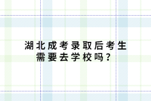湖北成考錄取后考生需要去學(xué)校嗎？