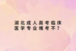 湖北成人高考臨床醫(yī)學專業(yè)難考不？