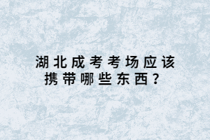 湖北成考考場(chǎng)應(yīng)該攜帶哪些東西？
