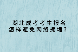 湖北成考考生報(bào)名怎樣避免網(wǎng)絡(luò)擁堵？