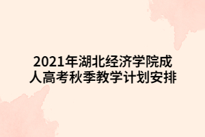 2021年湖北經(jīng)濟學院成人高考秋季教學計劃安排