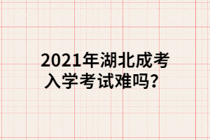 2021年湖北成考入學(xué)考試難嗎？
