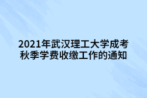 2021年武漢理工大學(xué)成考秋季學(xué)費(fèi)收繳工作的通知