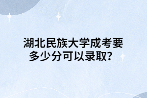 湖北民族大學(xué)成考要多少分可以錄??？