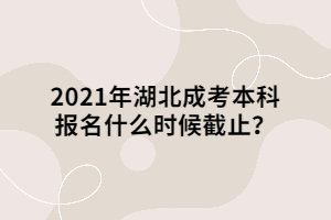 2021年湖北成考本科報(bào)名什么時(shí)候截止？