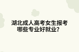 湖北成人高考女生報(bào)考哪些專業(yè)好就業(yè)？