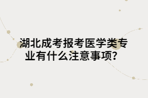 湖北成考報考醫(yī)學(xué)類專業(yè)有什么注意事項?