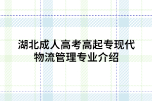 湖北成人高考高起?，F(xiàn)代物流管理專業(yè)介紹