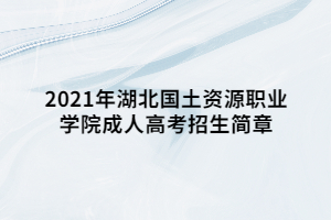 2021年湖北國土資源職業(yè)學院成人高考招生簡章