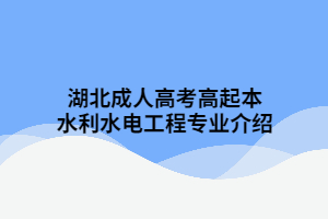 湖北成人高考高起本水利水電工程專業(yè)介紹