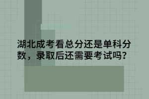 湖北成考看總分還是單科分數(shù)，錄取后還需要考試嗎？