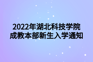 2022年湖北科技學(xué)院成教本部新生入學(xué)通知