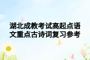 湖北成教考試高起點(diǎn)語(yǔ)文重點(diǎn)古詩(shī)詞復(fù)習(xí)參考