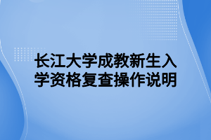 長江大學(xué)成教新生入學(xué)資格復(fù)查操作說明